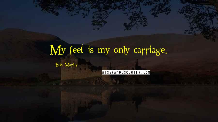 Bob Marley Quotes: My feet is my only carriage.