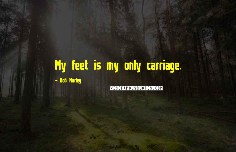 Bob Marley Quotes: My feet is my only carriage.