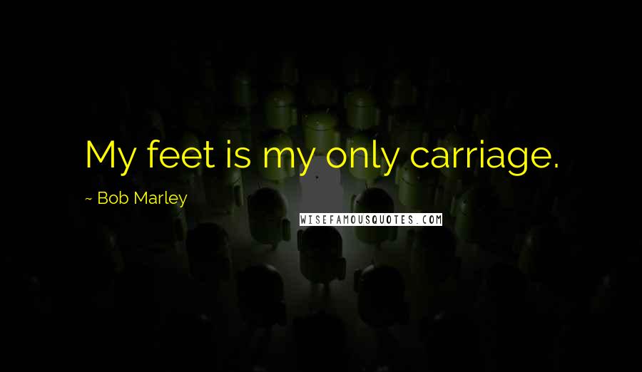 Bob Marley Quotes: My feet is my only carriage.