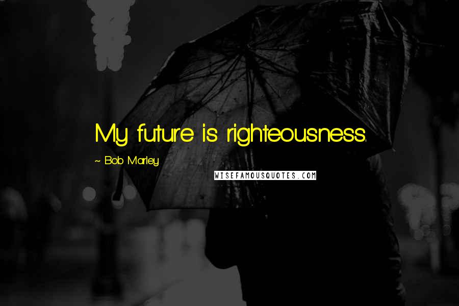 Bob Marley Quotes: My future is righteousness.