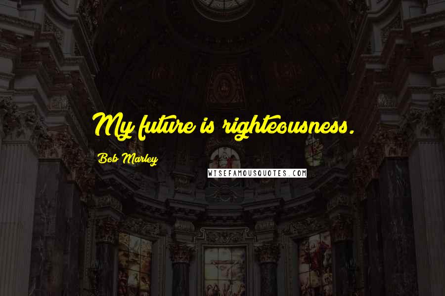 Bob Marley Quotes: My future is righteousness.