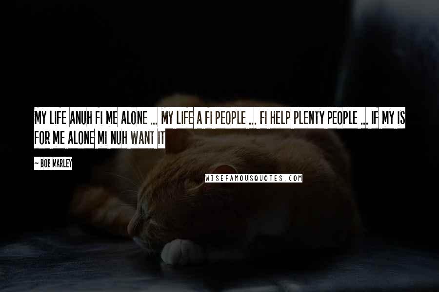 Bob Marley Quotes: My life anuh fi me alone ... My life a fi people ... Fi help plenty people ... If my is for me alone mi nuh want it
