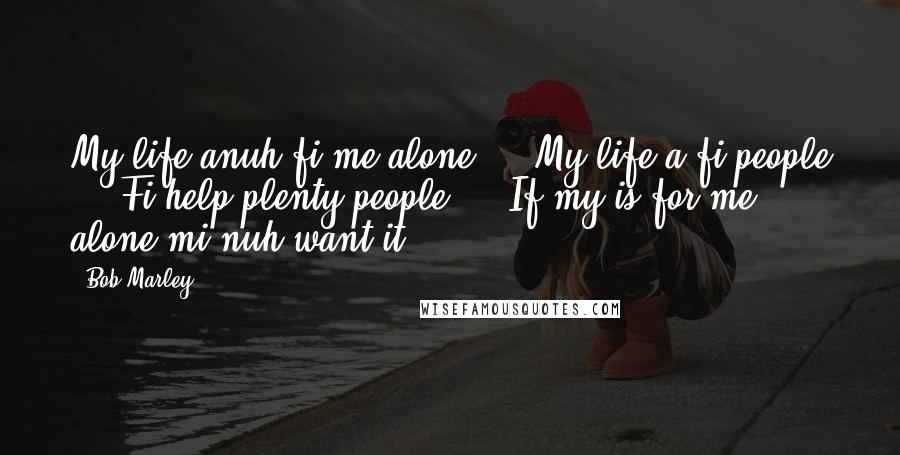Bob Marley Quotes: My life anuh fi me alone ... My life a fi people ... Fi help plenty people ... If my is for me alone mi nuh want it