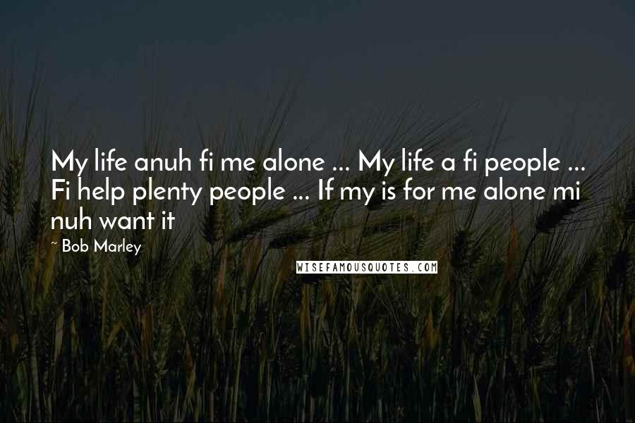 Bob Marley Quotes: My life anuh fi me alone ... My life a fi people ... Fi help plenty people ... If my is for me alone mi nuh want it