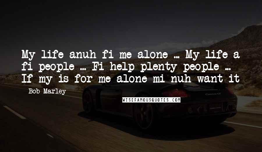 Bob Marley Quotes: My life anuh fi me alone ... My life a fi people ... Fi help plenty people ... If my is for me alone mi nuh want it