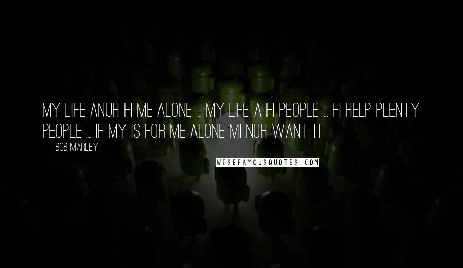 Bob Marley Quotes: My life anuh fi me alone ... My life a fi people ... Fi help plenty people ... If my is for me alone mi nuh want it