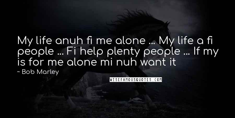 Bob Marley Quotes: My life anuh fi me alone ... My life a fi people ... Fi help plenty people ... If my is for me alone mi nuh want it