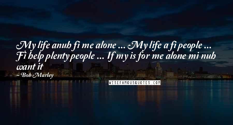 Bob Marley Quotes: My life anuh fi me alone ... My life a fi people ... Fi help plenty people ... If my is for me alone mi nuh want it