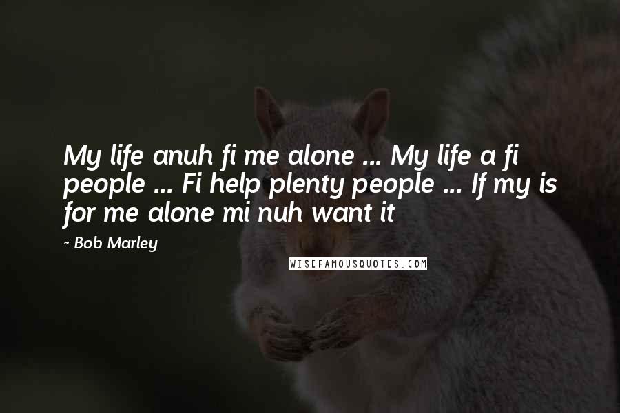 Bob Marley Quotes: My life anuh fi me alone ... My life a fi people ... Fi help plenty people ... If my is for me alone mi nuh want it