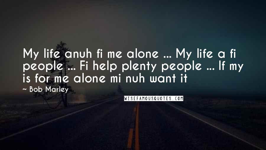 Bob Marley Quotes: My life anuh fi me alone ... My life a fi people ... Fi help plenty people ... If my is for me alone mi nuh want it