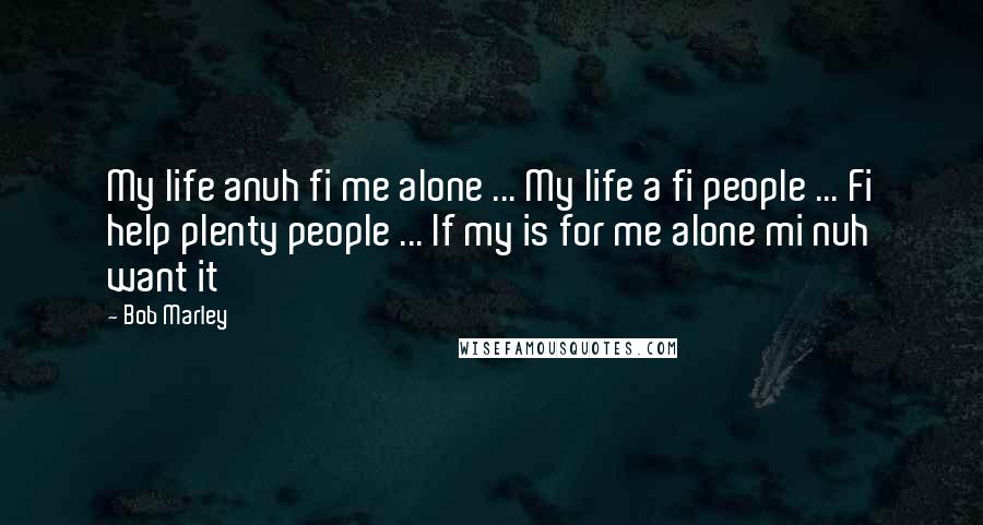 Bob Marley Quotes: My life anuh fi me alone ... My life a fi people ... Fi help plenty people ... If my is for me alone mi nuh want it