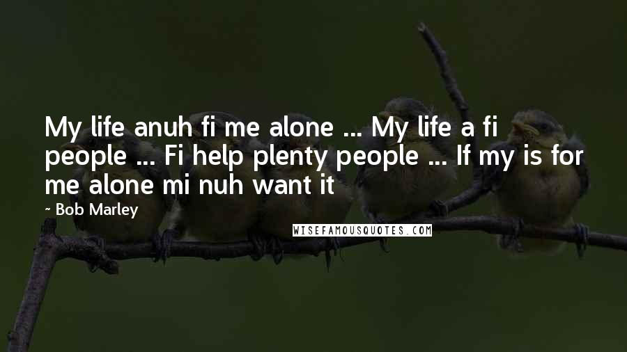 Bob Marley Quotes: My life anuh fi me alone ... My life a fi people ... Fi help plenty people ... If my is for me alone mi nuh want it
