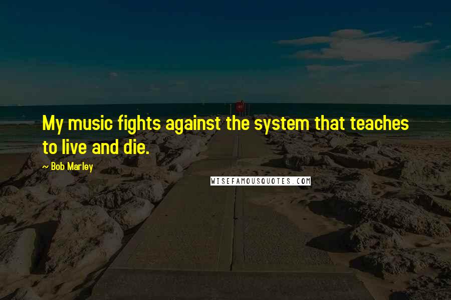 Bob Marley Quotes: My music fights against the system that teaches to live and die.