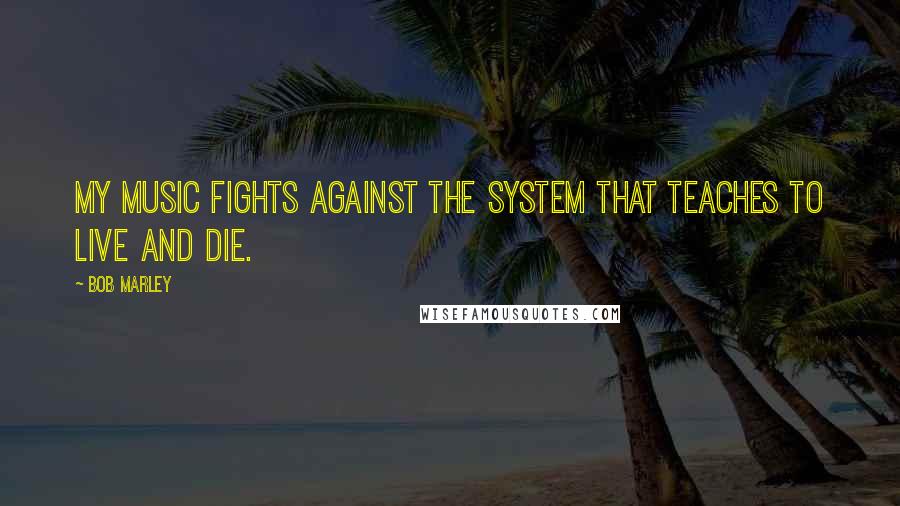 Bob Marley Quotes: My music fights against the system that teaches to live and die.