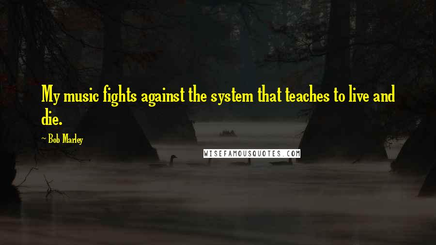 Bob Marley Quotes: My music fights against the system that teaches to live and die.