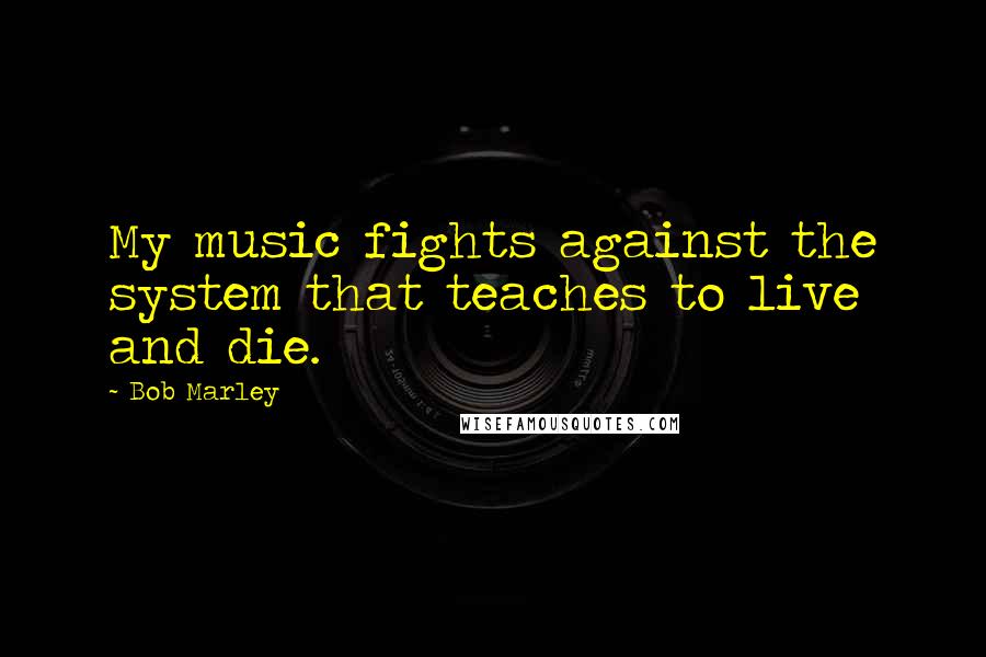 Bob Marley Quotes: My music fights against the system that teaches to live and die.