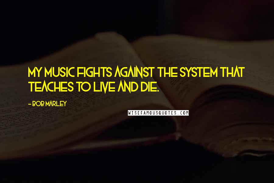 Bob Marley Quotes: My music fights against the system that teaches to live and die.