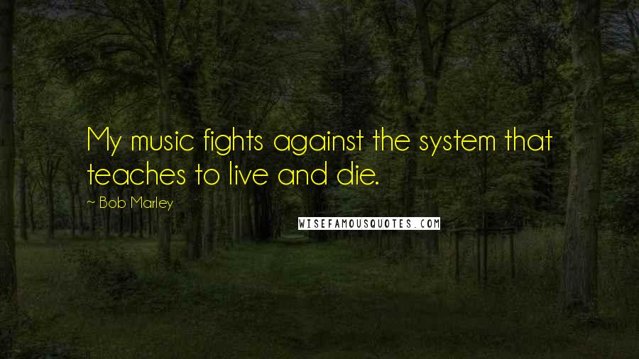 Bob Marley Quotes: My music fights against the system that teaches to live and die.