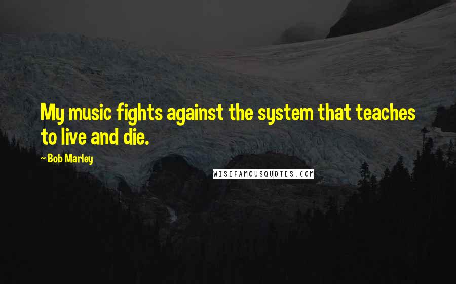 Bob Marley Quotes: My music fights against the system that teaches to live and die.