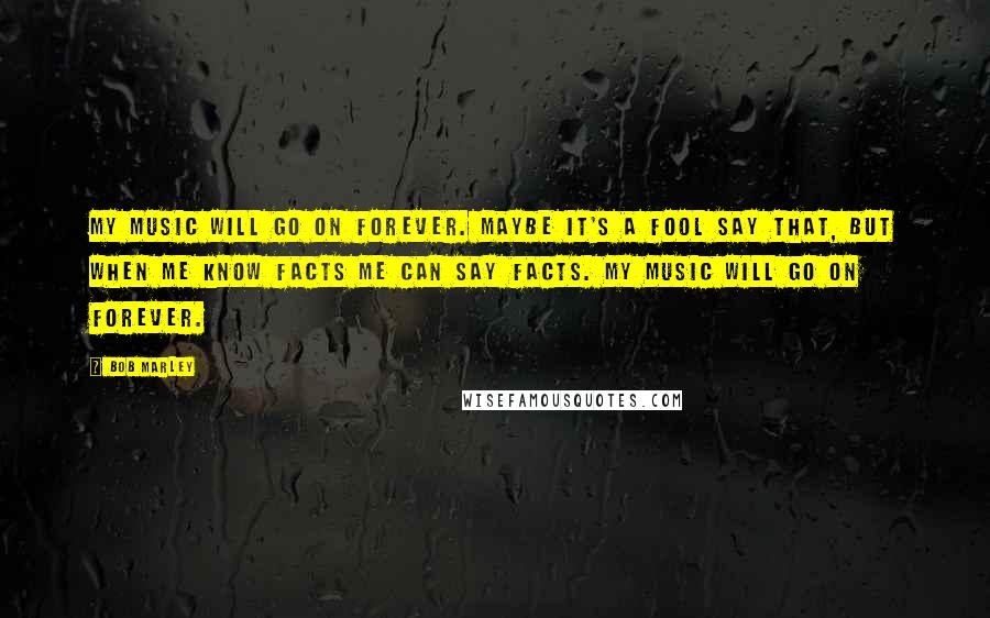 Bob Marley Quotes: My music will go on forever. Maybe it's a fool say that, but when me know facts me can say facts. My music will go on forever.