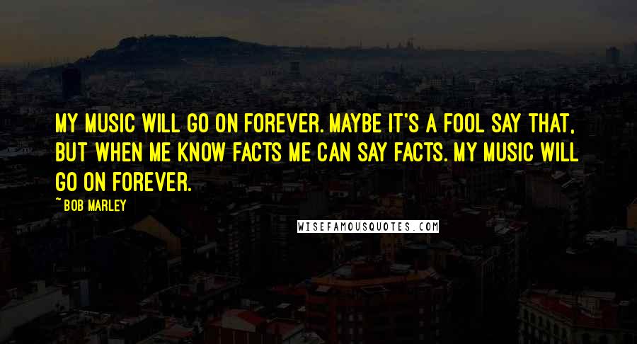 Bob Marley Quotes: My music will go on forever. Maybe it's a fool say that, but when me know facts me can say facts. My music will go on forever.