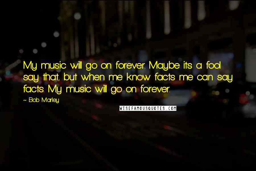 Bob Marley Quotes: My music will go on forever. Maybe it's a fool say that, but when me know facts me can say facts. My music will go on forever.