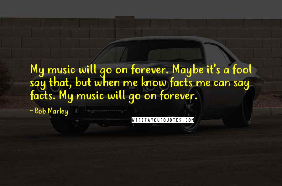 Bob Marley Quotes: My music will go on forever. Maybe it's a fool say that, but when me know facts me can say facts. My music will go on forever.