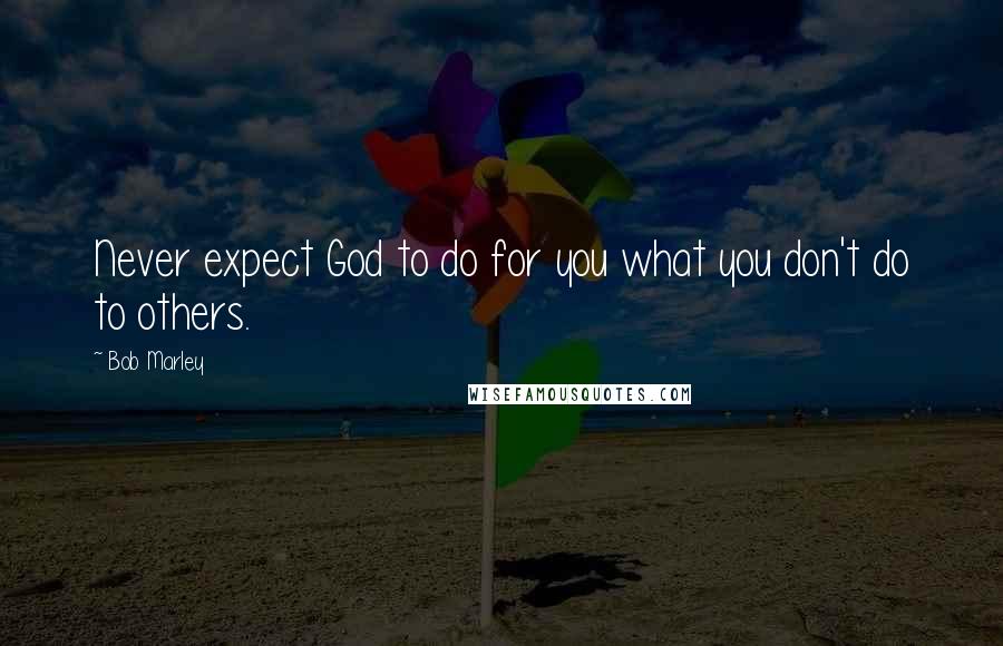 Bob Marley Quotes: Never expect God to do for you what you don't do to others.