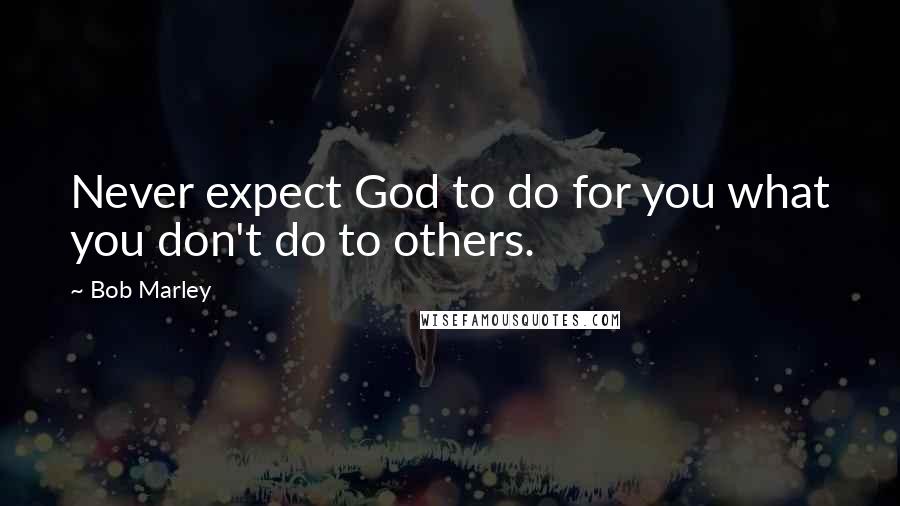 Bob Marley Quotes: Never expect God to do for you what you don't do to others.