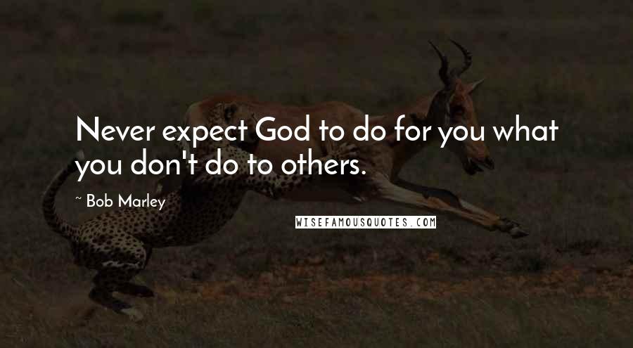 Bob Marley Quotes: Never expect God to do for you what you don't do to others.