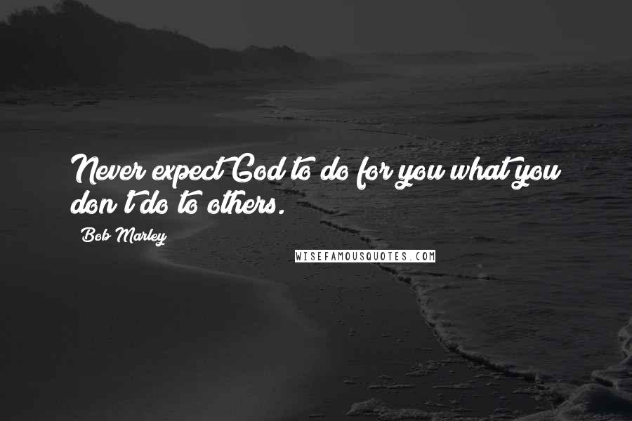 Bob Marley Quotes: Never expect God to do for you what you don't do to others.