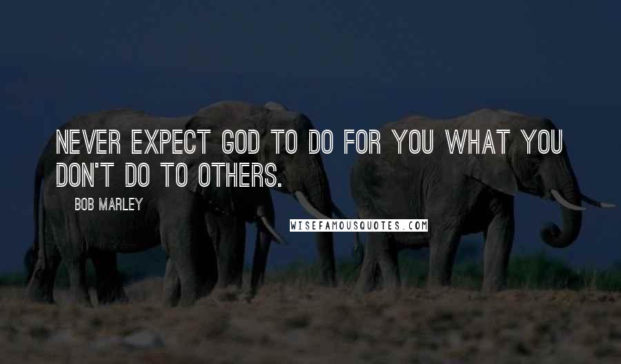 Bob Marley Quotes: Never expect God to do for you what you don't do to others.