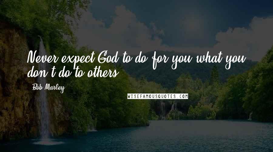 Bob Marley Quotes: Never expect God to do for you what you don't do to others.