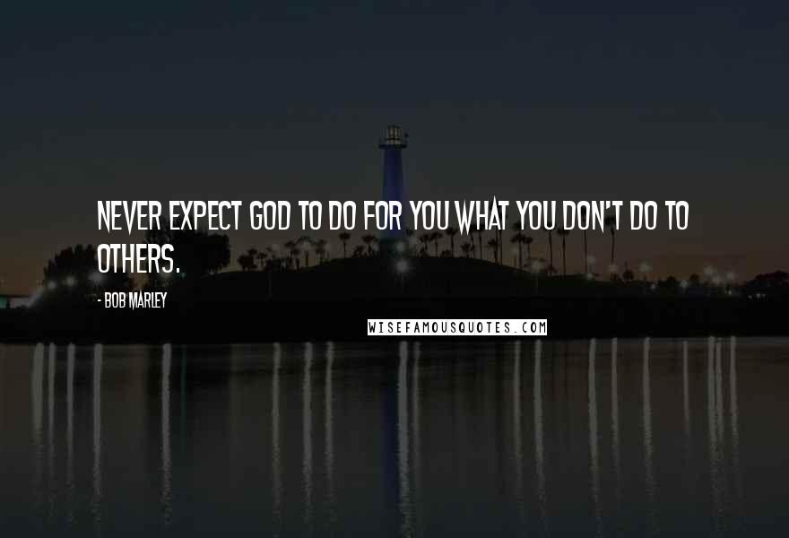 Bob Marley Quotes: Never expect God to do for you what you don't do to others.