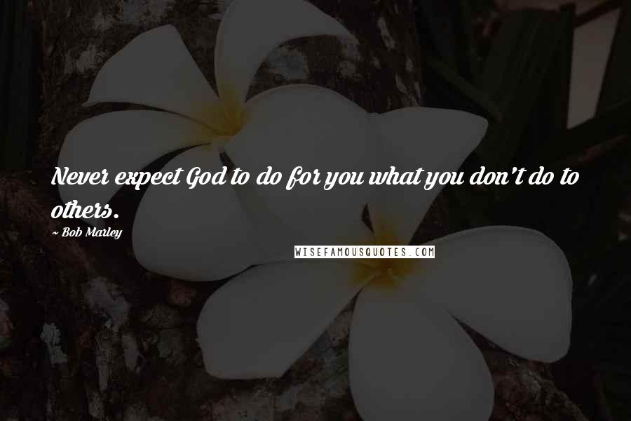 Bob Marley Quotes: Never expect God to do for you what you don't do to others.