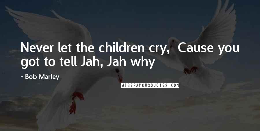 Bob Marley Quotes: Never let the children cry,  Cause you got to tell Jah, Jah why