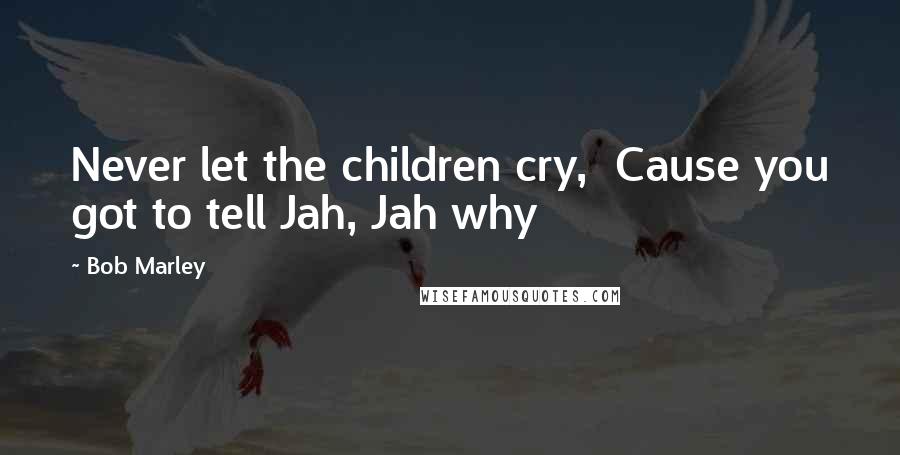 Bob Marley Quotes: Never let the children cry, Cause you got to tell Jah, Jah why