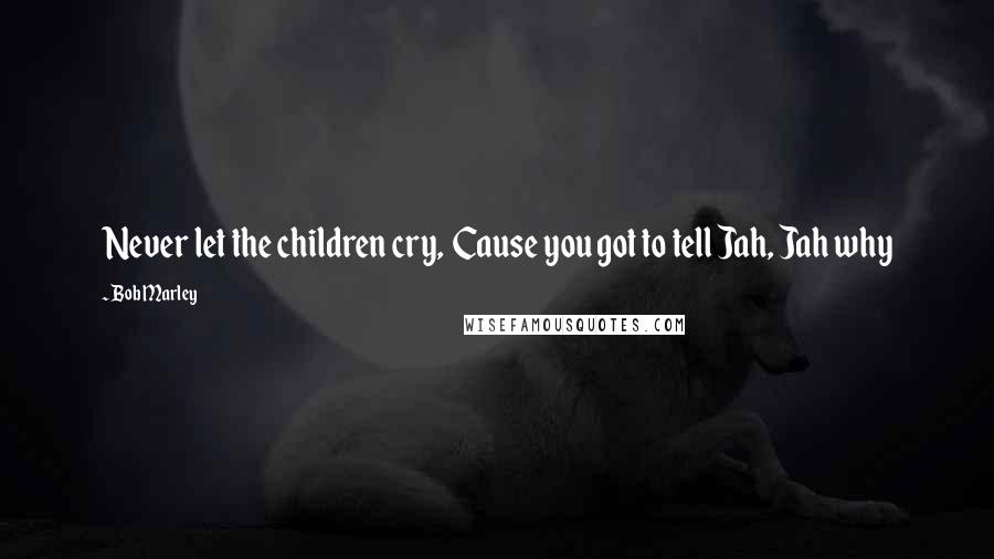 Bob Marley Quotes: Never let the children cry,  Cause you got to tell Jah, Jah why