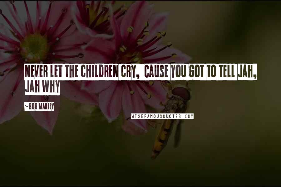 Bob Marley Quotes: Never let the children cry,  Cause you got to tell Jah, Jah why