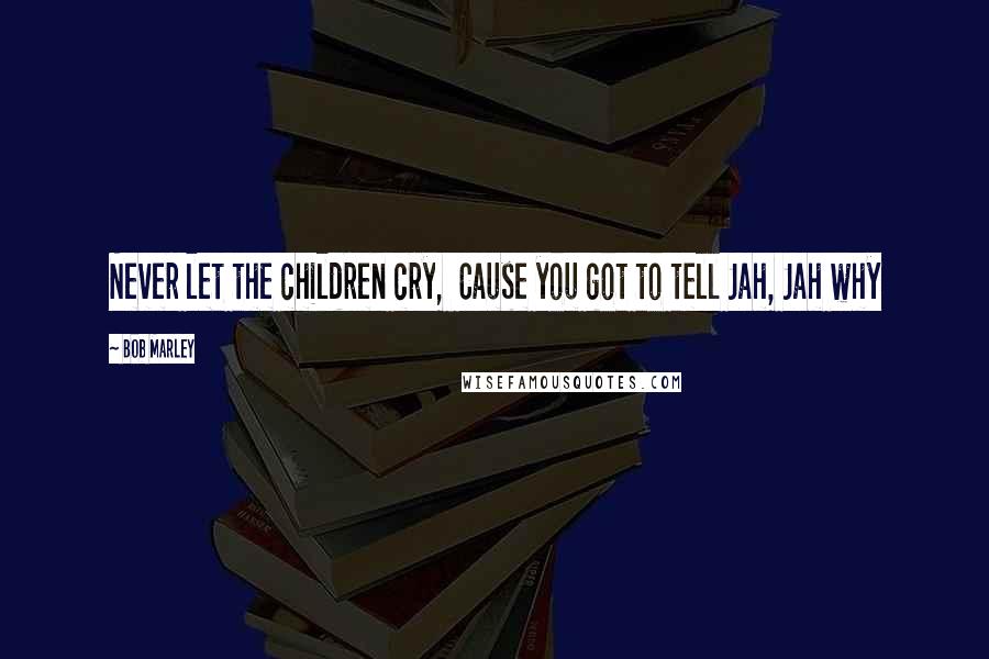 Bob Marley Quotes: Never let the children cry, Cause you got to tell Jah, Jah why