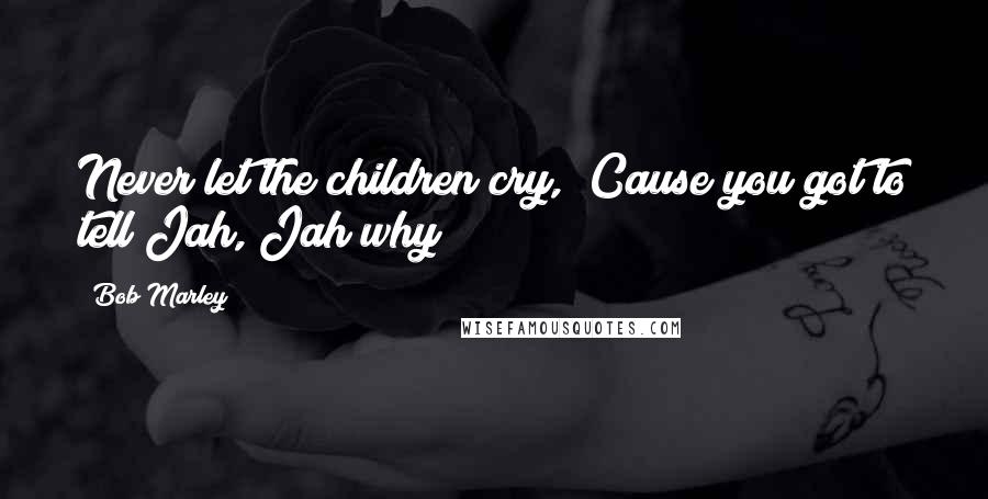 Bob Marley Quotes: Never let the children cry, Cause you got to tell Jah, Jah why