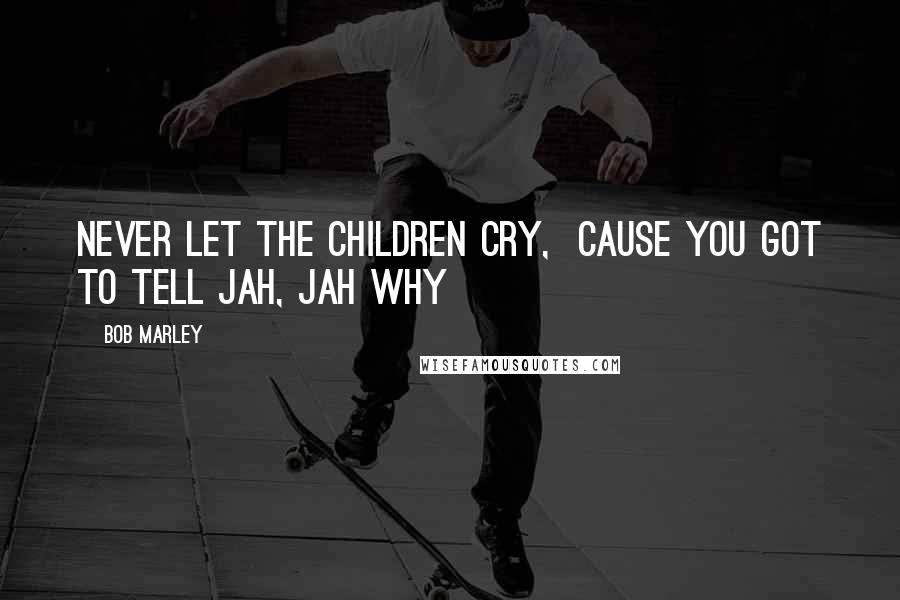 Bob Marley Quotes: Never let the children cry,  Cause you got to tell Jah, Jah why