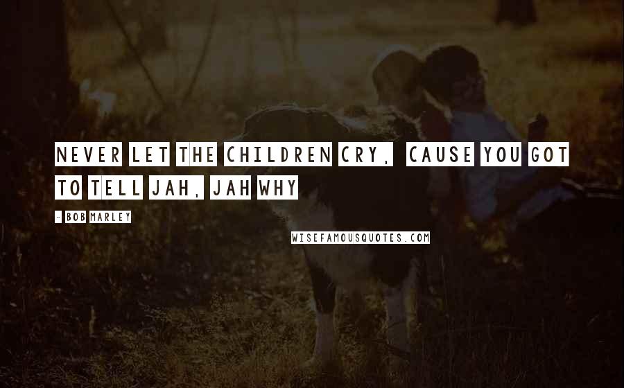 Bob Marley Quotes: Never let the children cry,  Cause you got to tell Jah, Jah why