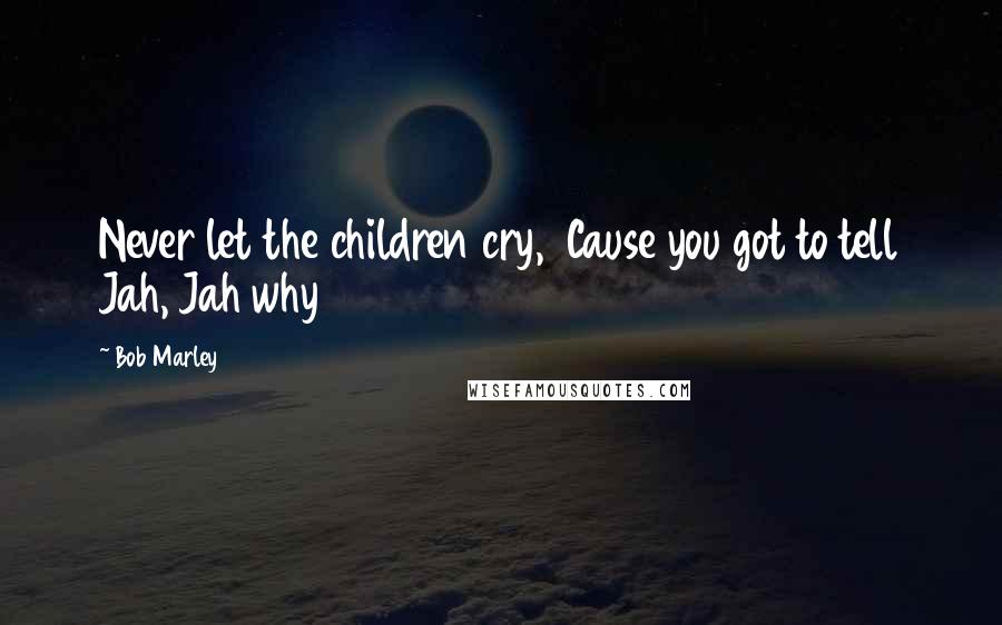 Bob Marley Quotes: Never let the children cry,  Cause you got to tell Jah, Jah why