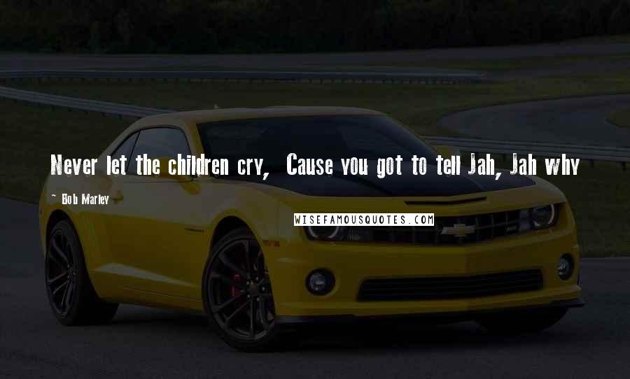 Bob Marley Quotes: Never let the children cry,  Cause you got to tell Jah, Jah why