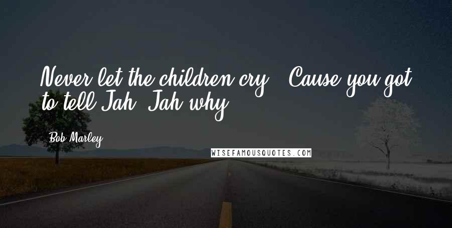 Bob Marley Quotes: Never let the children cry, Cause you got to tell Jah, Jah why