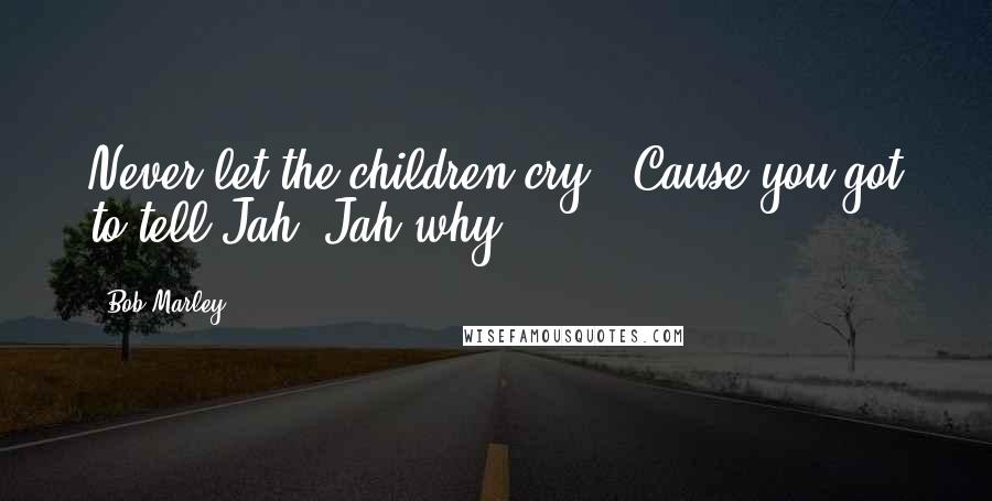 Bob Marley Quotes: Never let the children cry,  Cause you got to tell Jah, Jah why