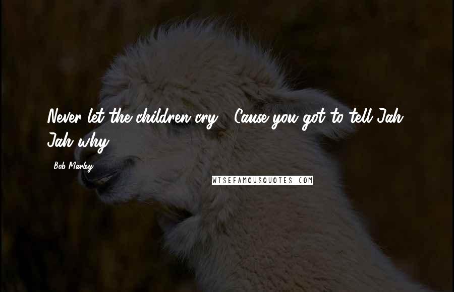 Bob Marley Quotes: Never let the children cry,  Cause you got to tell Jah, Jah why