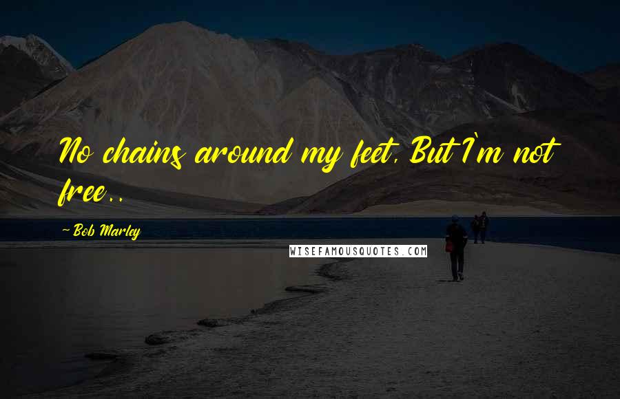 Bob Marley Quotes: No chains around my feet, But I'm not free..