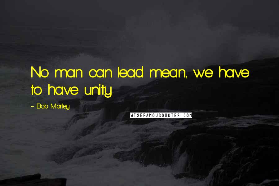 Bob Marley Quotes: No man can lead mean, we have to have unity.